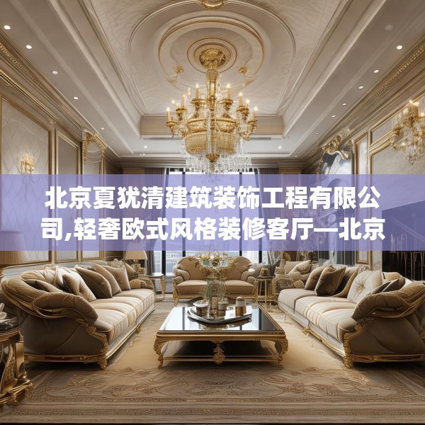 北京夏犹清建筑装饰工程有限公司,轻奢欧式风格装修客厅—北京夏犹清建筑装饰工程有限公司438.a314b315c318fgy.325dsfds