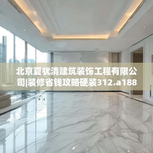 北京夏犹清建筑装饰工程有限公司|装修省钱攻略硬装312.a188b189c192fgy.199dsfds