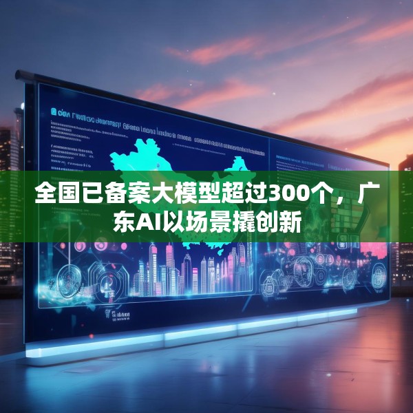 全国已备案大模型超过300个，广东AI以场景撬创新