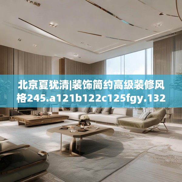 北京夏犹清|装饰简约高级装修风格245.a121b122c125fgy.132cvcx