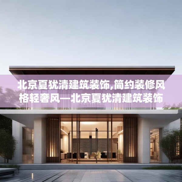 北京夏犹清建筑装饰,简约装修风格轻奢风—北京夏犹清建筑装饰606.a482b483c486fgy.493lkjl