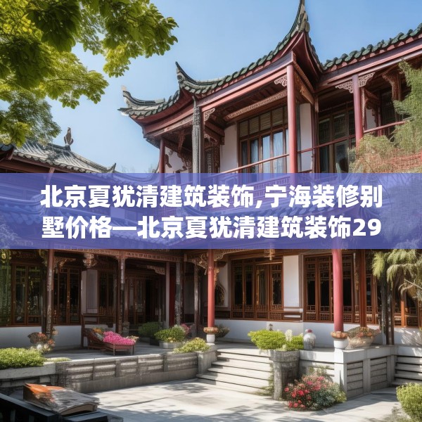北京夏犹清建筑装饰,宁海装修别墅价格—北京夏犹清建筑装饰298.a174b175c178fgy.185sdA