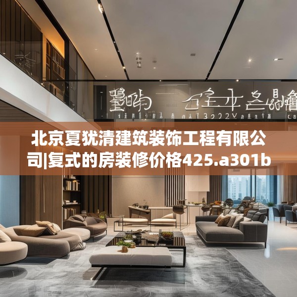 北京夏犹清建筑装饰工程有限公司|复式的房装修价格425.a301b302c305fgy.312cvcx
