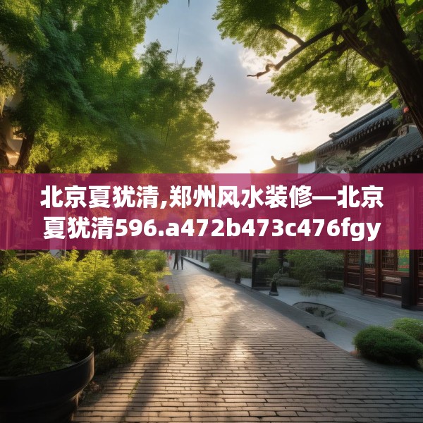 北京夏犹清,郑州风水装修—北京夏犹清596.a472b473c476fgy.48376658