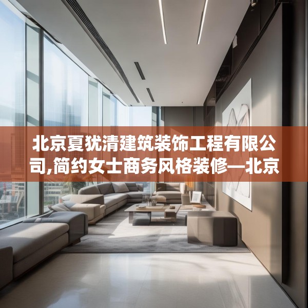 北京夏犹清建筑装饰工程有限公司,简约女士商务风格装修—北京夏犹清建筑装饰工程有限公司401.a277b278c281fgy.288fds