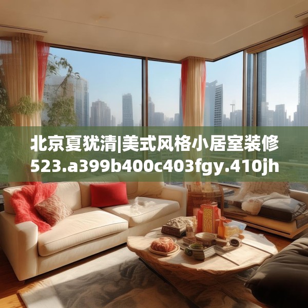 北京夏犹清|美式风格小居室装修523.a399b400c403fgy.410jhhj