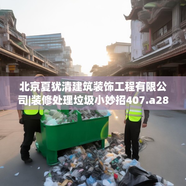 北京夏犹清建筑装饰工程有限公司|装修处理垃圾小妙招407.a283b284c287fgy.294cvcx