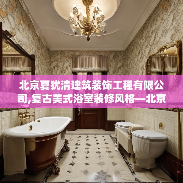 北京夏犹清建筑装饰工程有限公司,复古美式浴室装修风格—北京夏犹清建筑装饰工程有限公司317.a193b194c197fgy.204cvcx