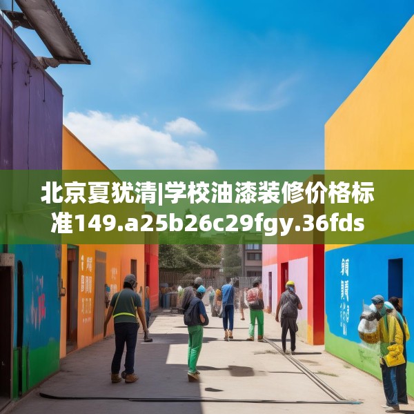 北京夏犹清|学校油漆装修价格标准149.a25b26c29fgy.36fds
