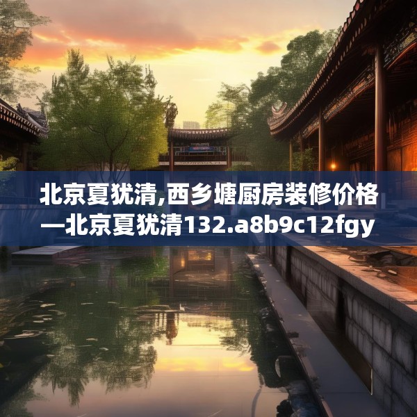 北京夏犹清,西乡塘厨房装修价格—北京夏犹清132.a8b9c12fgy.19dsfds