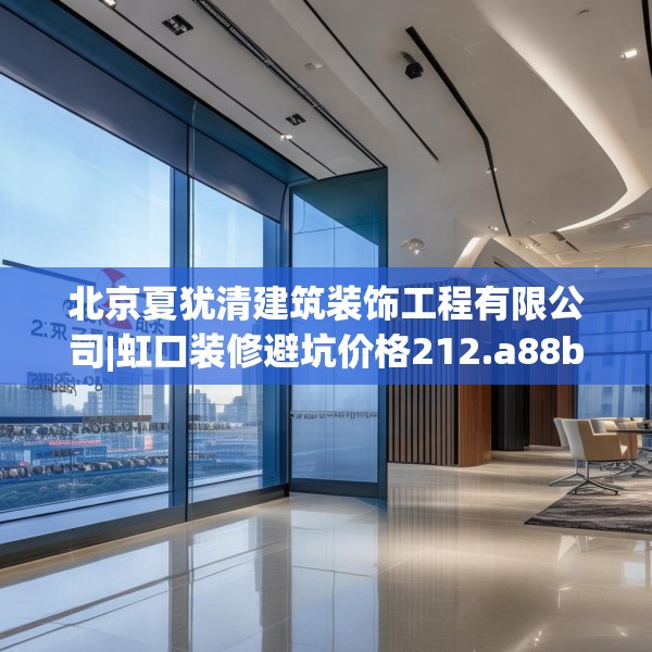 北京夏犹清建筑装饰工程有限公司|虹口装修避坑价格212.a88b89c92fgy.99xczxv