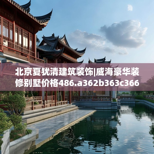 北京夏犹清建筑装饰|威海豪华装修别墅价格486.a362b363c366fgy.373nbn