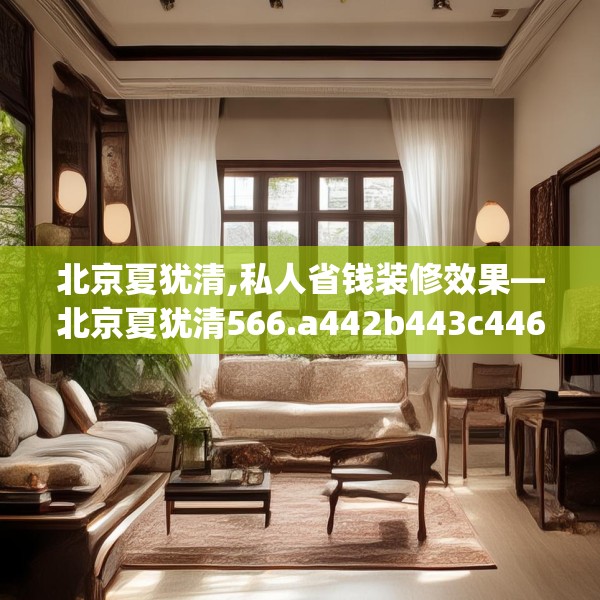 北京夏犹清,私人省钱装修效果—北京夏犹清566.a442b443c446fgy.453wew