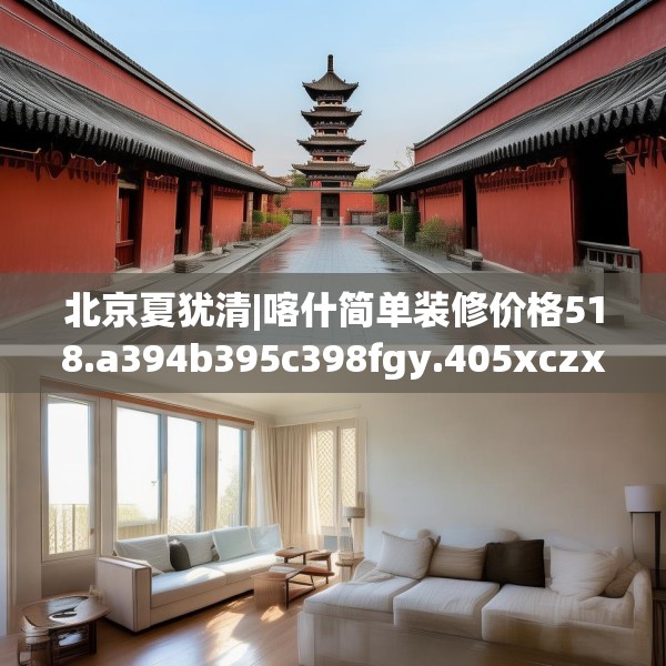 北京夏犹清|喀什简单装修价格518.a394b395c398fgy.405xczxv