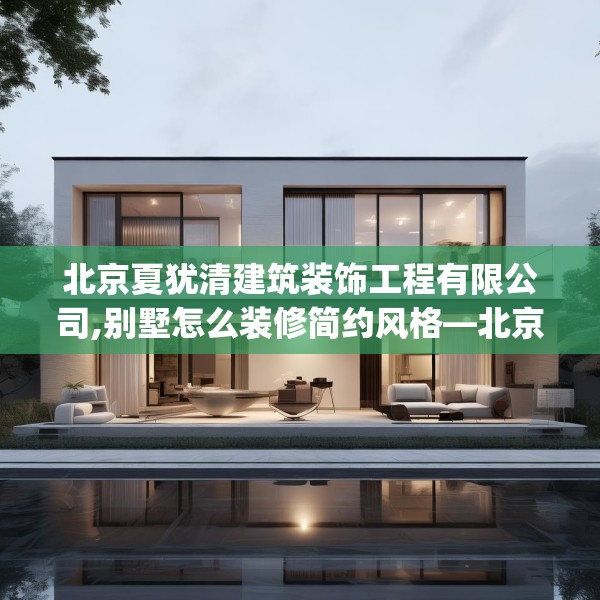 北京夏犹清建筑装饰工程有限公司,别墅怎么装修简约风格—北京夏犹清建筑装饰工程有限公司543.a419b420c423fgy.430uyk