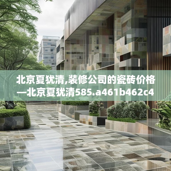 北京夏犹清,装修公司的瓷砖价格—北京夏犹清585.a461b462c465fgy.472fghfd