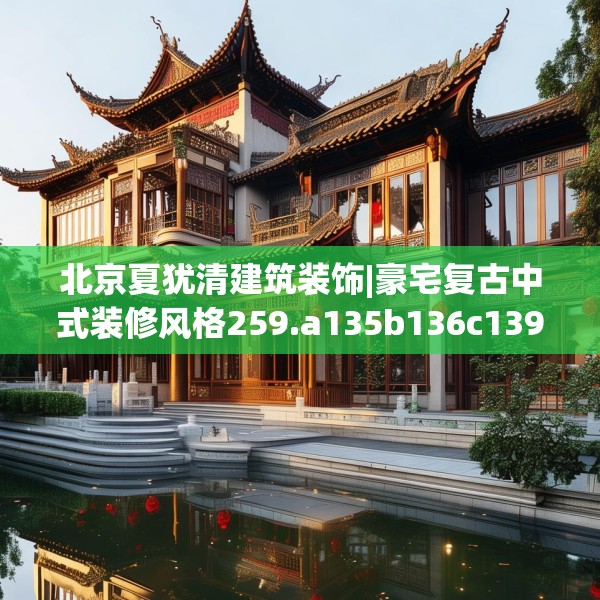 北京夏犹清建筑装饰|豪宅复古中式装修风格259.a135b136c139fgy.146fdsfds