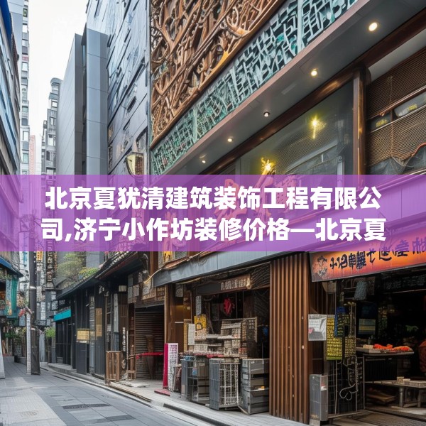 北京夏犹清建筑装饰工程有限公司,济宁小作坊装修价格—北京夏犹清建筑装饰工程有限公司580.a456b457c460fgy.467htyj