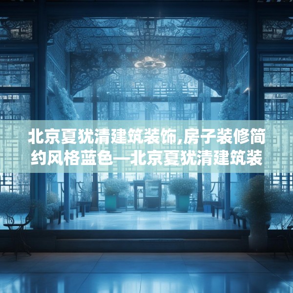 北京夏犹清建筑装饰,房子装修简约风格蓝色—北京夏犹清建筑装饰139.a15b16c19fgy.26poiy