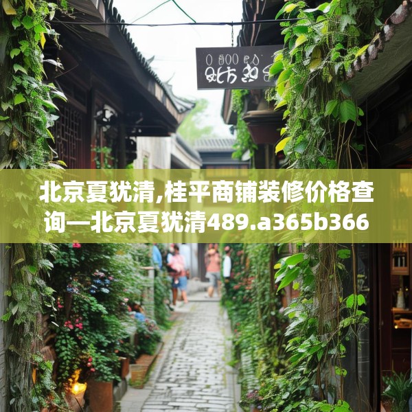 北京夏犹清,桂平商铺装修价格查询—北京夏犹清489.a365b366c369fgy.376uyk