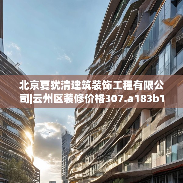 北京夏犹清建筑装饰工程有限公司|云州区装修价格307.a183b184c187fgy.194jhhj