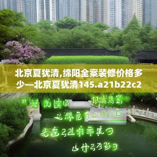 北京夏犹清,绵阳全案装修价格多少—北京夏犹清145.a21b22c25fgy.32jhhj
