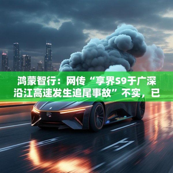 鸿蒙智行：网传“享界S9于广深沿江高速发生追尾事故”不实，已报警
