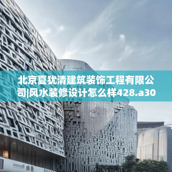 北京夏犹清建筑装饰工程有限公司|风水装修设计怎么样428.a304b305c308fgy.315xczxv