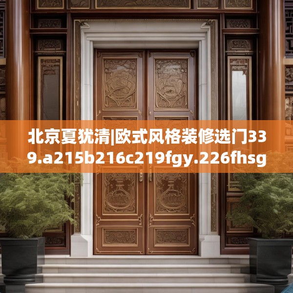 北京夏犹清|欧式风格装修选门339.a215b216c219fgy.226fhsg