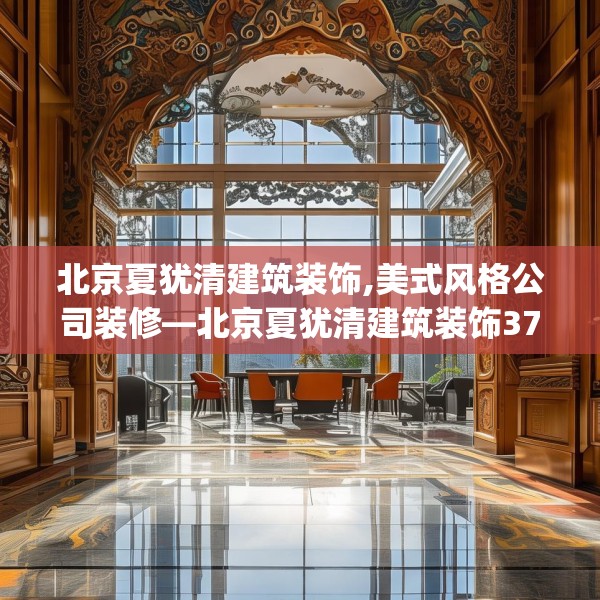 北京夏犹清建筑装饰,美式风格公司装修—北京夏犹清建筑装饰376.a252b253c256fgy.263dewqe