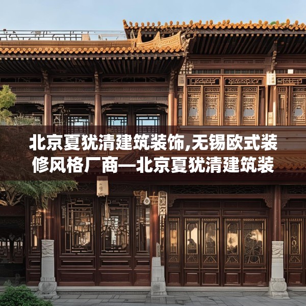 北京夏犹清建筑装饰,无锡欧式装修风格厂商—北京夏犹清建筑装饰226.a102b103c106fgy.113sdA