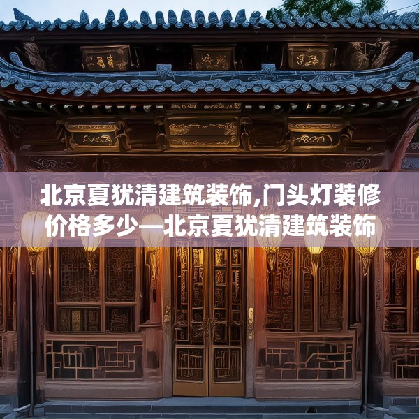 北京夏犹清建筑装饰,门头灯装修价格多少—北京夏犹清建筑装饰167.a43b44c47fgy.54fds