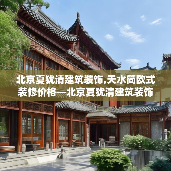 北京夏犹清建筑装饰,天水简欧式装修价格—北京夏犹清建筑装饰423.a299b300c303fgy.310fghfd
