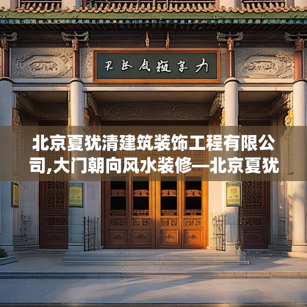 北京夏犹清建筑装饰工程有限公司,大门朝向风水装修—北京夏犹清建筑装饰工程有限公司496.a372b373c376fgy.383sdA
