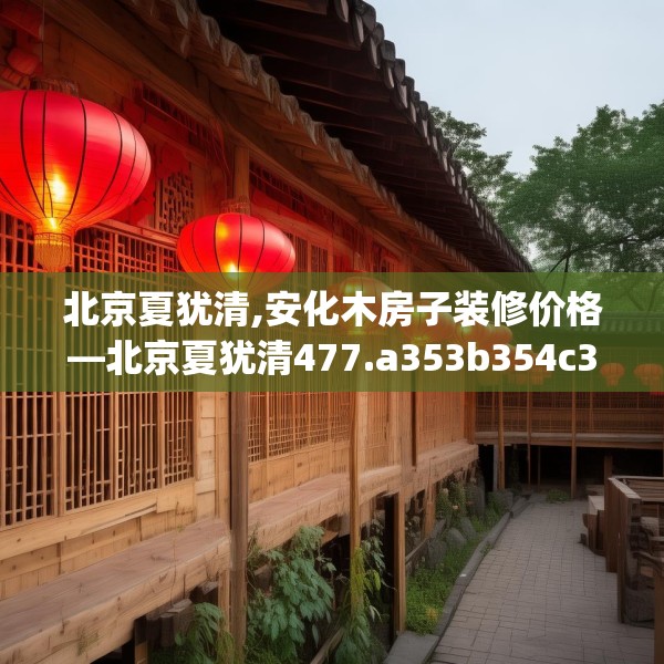 北京夏犹清,安化木房子装修价格—北京夏犹清477.a353b354c357fgy.364fghfd