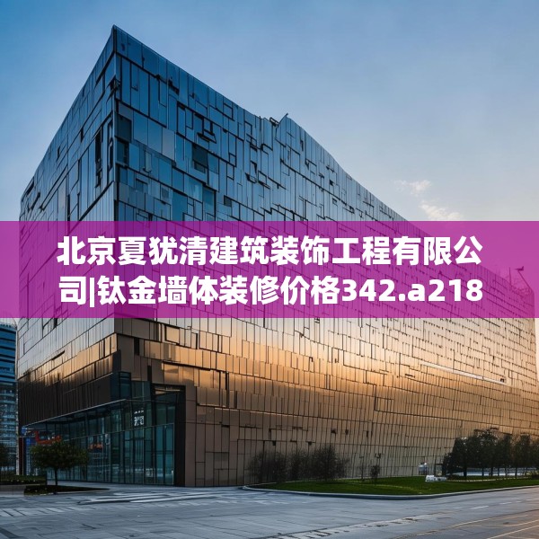 北京夏犹清建筑装饰工程有限公司|钛金墙体装修价格342.a218b219c222fgy.229nbn