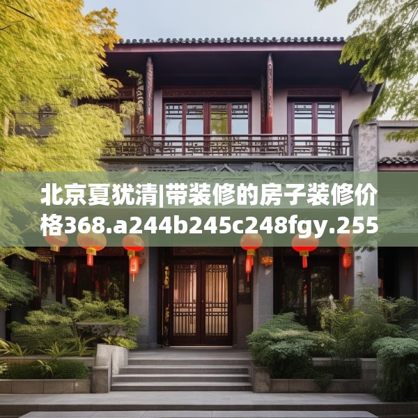 北京夏犹清|带装修的房子装修价格368.a244b245c248fgy.255wew