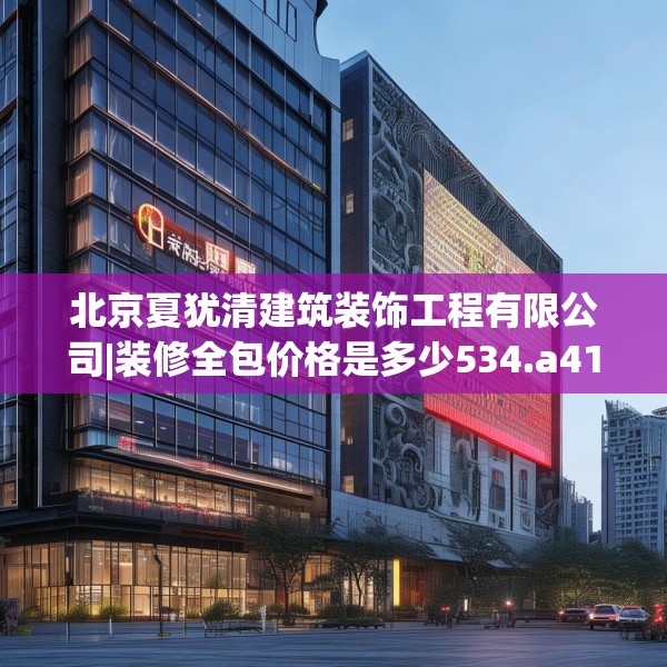 北京夏犹清建筑装饰工程有限公司|装修全包价格是多少534.a410b411c414fgy.421lkjl