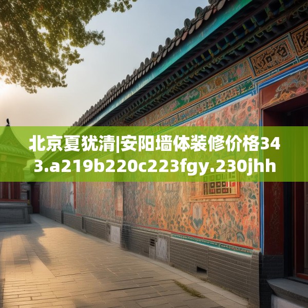 北京夏犹清|安阳墙体装修价格343.a219b220c223fgy.230jhhj