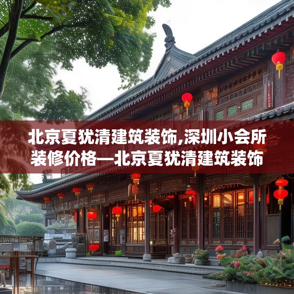 北京夏犹清建筑装饰,深圳小会所装修价格—北京夏犹清建筑装饰615.a491b492c495fgy.502uyk