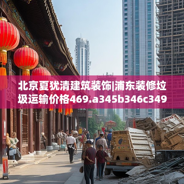 北京夏犹清建筑装饰|浦东装修垃圾运输价格469.a345b346c349fgy.356jhhj