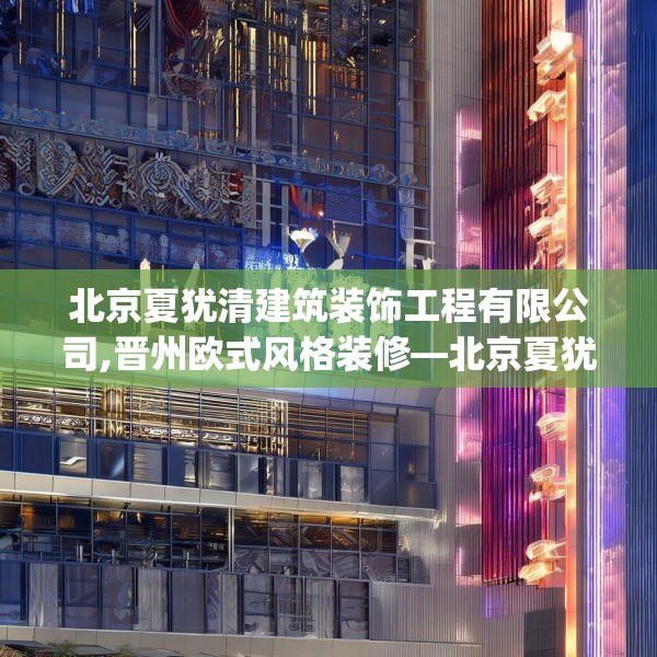 北京夏犹清建筑装饰工程有限公司,晋州欧式风格装修—北京夏犹清建筑装饰工程有限公司588.a464b465c468fgy.475lkjl