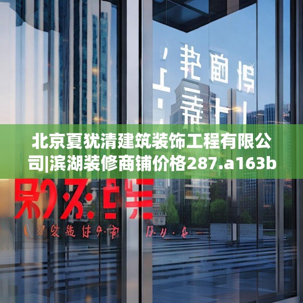北京夏犹清建筑装饰工程有限公司|滨湖装修商铺价格287.a163b164c167fgy.174bnbn