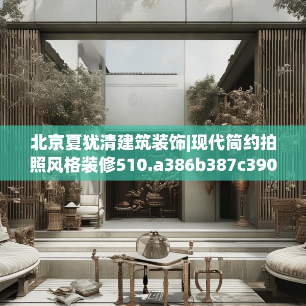 北京夏犹清建筑装饰|现代简约拍照风格装修510.a386b387c390fgy.397dsfds