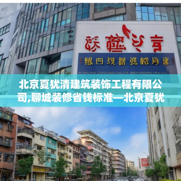 北京夏犹清建筑装饰工程有限公司,聊城装修省钱标准—北京夏犹清建筑装饰工程有限公司150.a26b27c30fgy.37dsfds