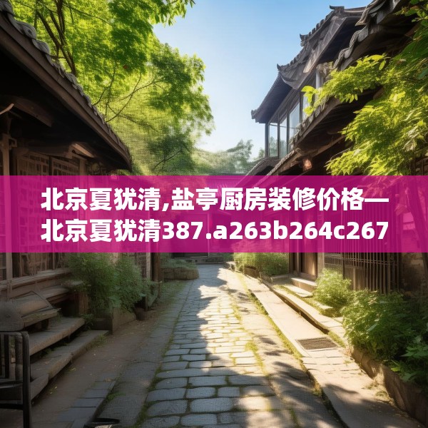 北京夏犹清,盐亭厨房装修价格—北京夏犹清387.a263b264c267fgy.274fghfd