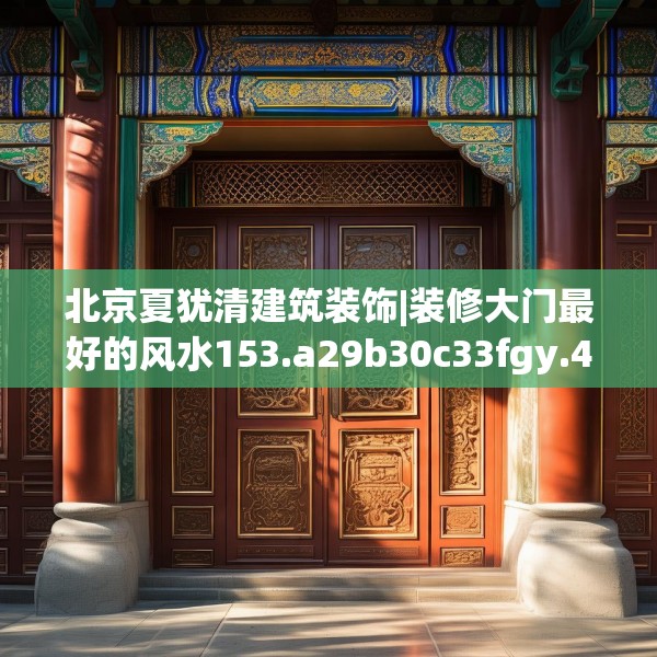 北京夏犹清建筑装饰|装修大门最好的风水153.a29b30c33fgy.40fghfd