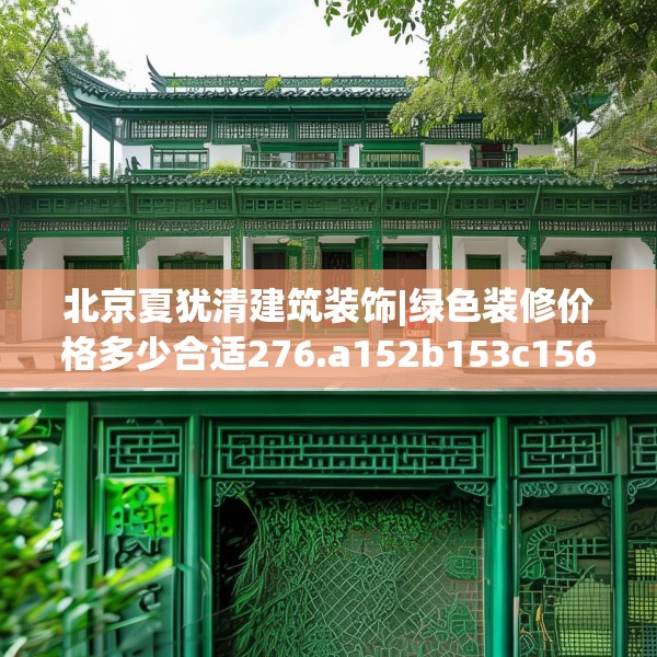 北京夏犹清建筑装饰|绿色装修价格多少合适276.a152b153c156fgy.163dsfds