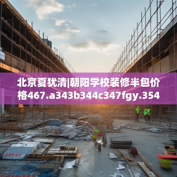 北京夏犹清|朝阳学校装修半包价格467.a343b344c347fgy.354bnbn