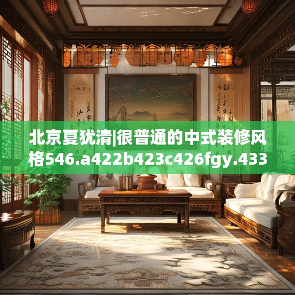 北京夏犹清|很普通的中式装修风格546.a422b423c426fgy.433dsfds